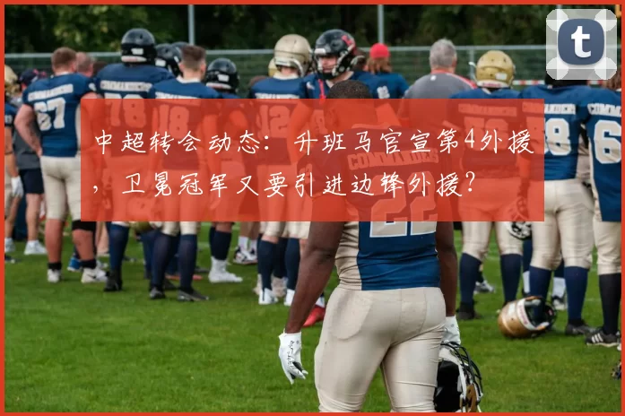 中超转会动态：升班马官宣第4外援，卫冕冠军又要引进边锋外援？